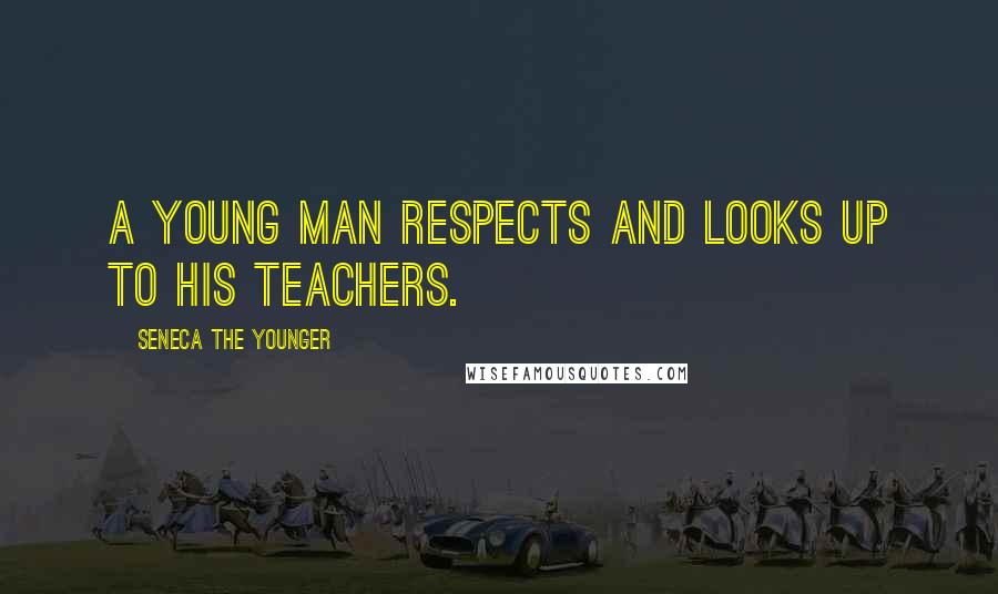 Seneca The Younger Quotes: A young man respects and looks up to his teachers.