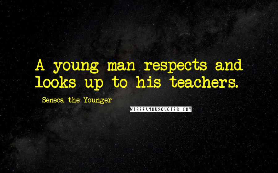 Seneca The Younger Quotes: A young man respects and looks up to his teachers.