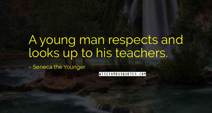 Seneca The Younger Quotes: A young man respects and looks up to his teachers.