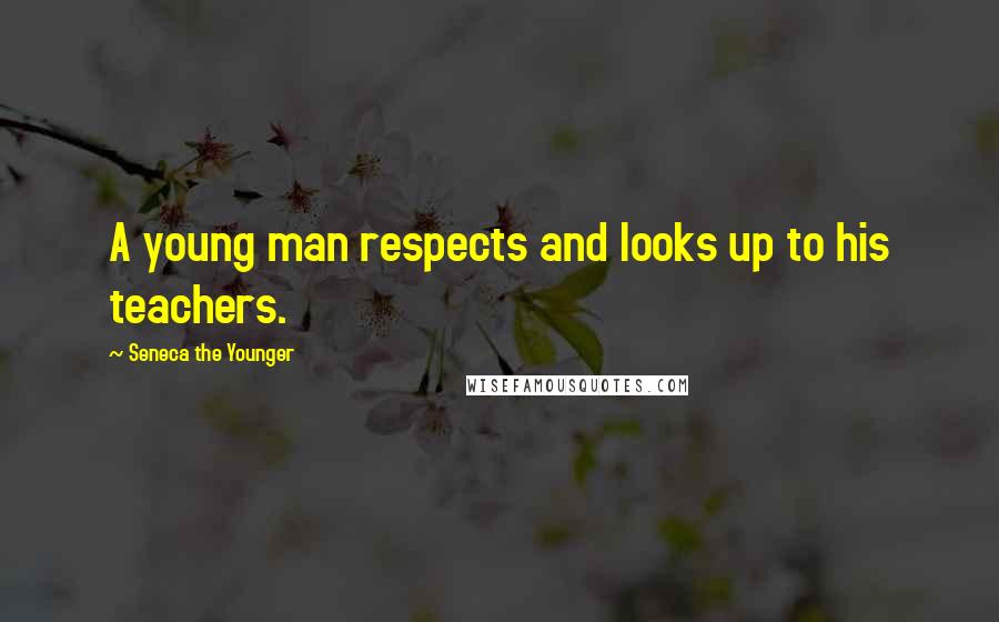 Seneca The Younger Quotes: A young man respects and looks up to his teachers.