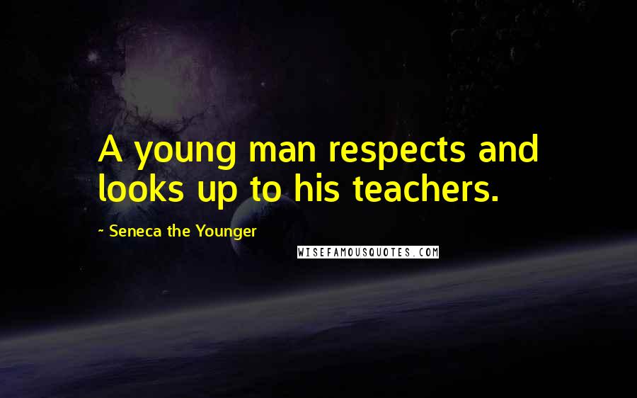 Seneca The Younger Quotes: A young man respects and looks up to his teachers.