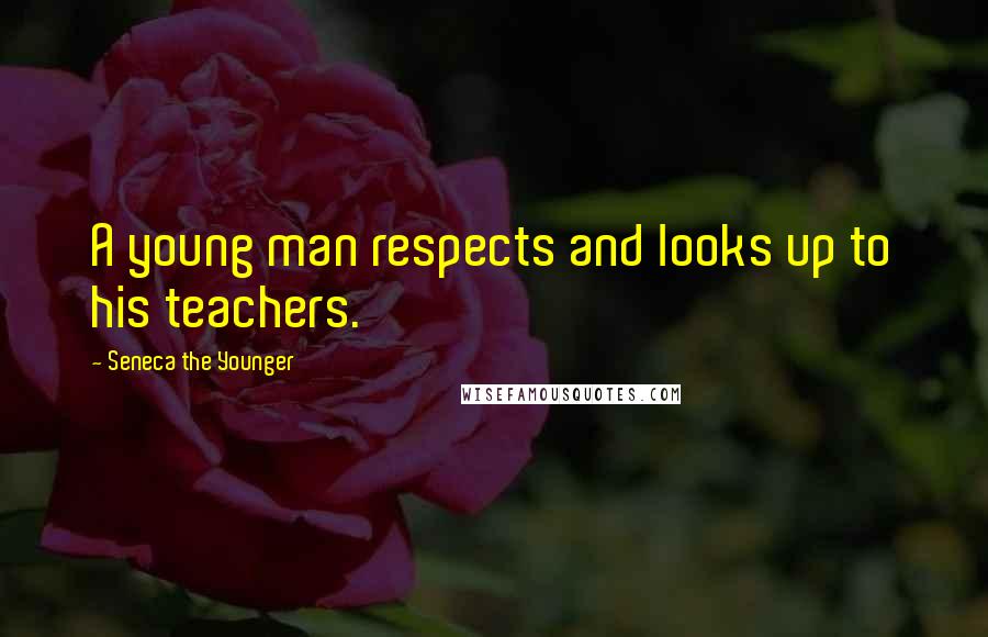 Seneca The Younger Quotes: A young man respects and looks up to his teachers.