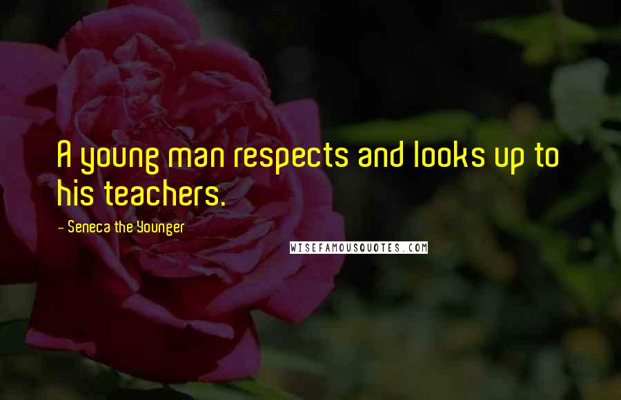 Seneca The Younger Quotes: A young man respects and looks up to his teachers.