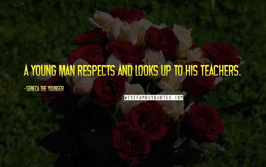 Seneca The Younger Quotes: A young man respects and looks up to his teachers.