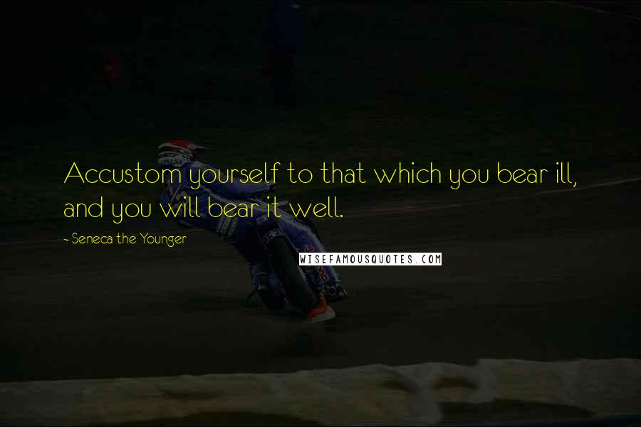 Seneca The Younger Quotes: Accustom yourself to that which you bear ill, and you will bear it well.