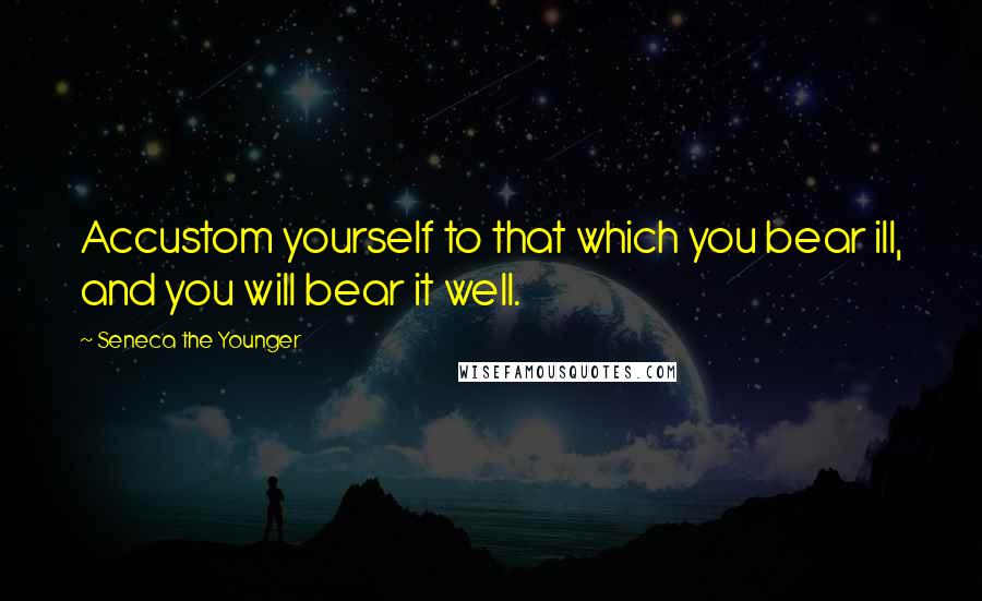 Seneca The Younger Quotes: Accustom yourself to that which you bear ill, and you will bear it well.