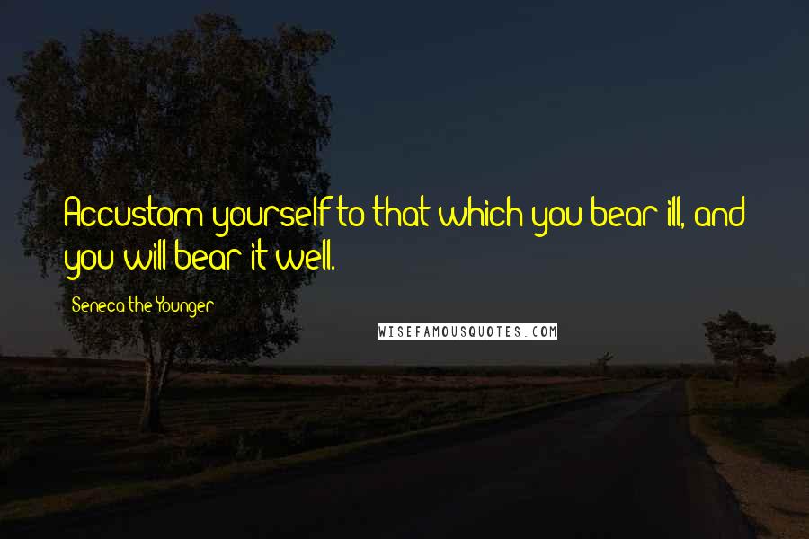 Seneca The Younger Quotes: Accustom yourself to that which you bear ill, and you will bear it well.