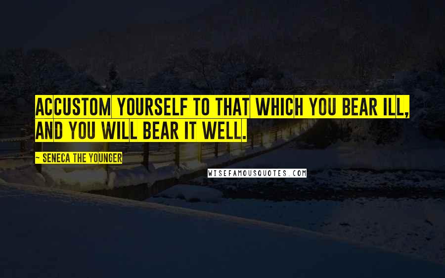 Seneca The Younger Quotes: Accustom yourself to that which you bear ill, and you will bear it well.