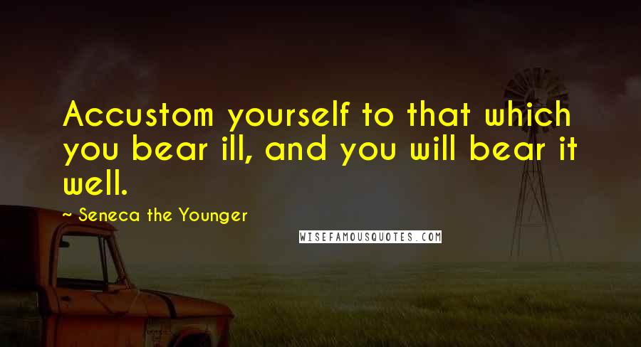 Seneca The Younger Quotes: Accustom yourself to that which you bear ill, and you will bear it well.