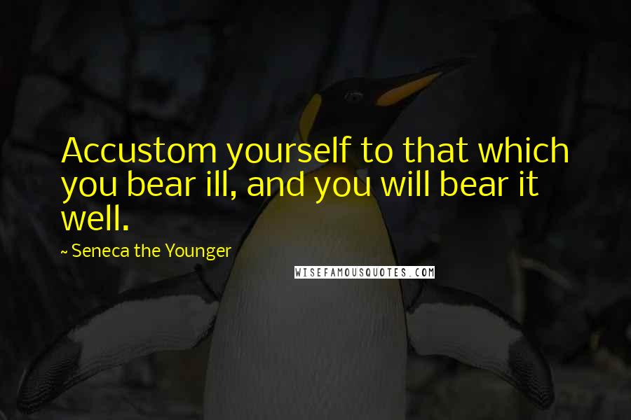 Seneca The Younger Quotes: Accustom yourself to that which you bear ill, and you will bear it well.