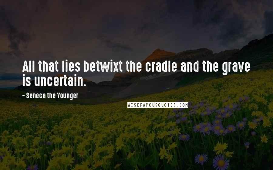 Seneca The Younger Quotes: All that lies betwixt the cradle and the grave is uncertain.