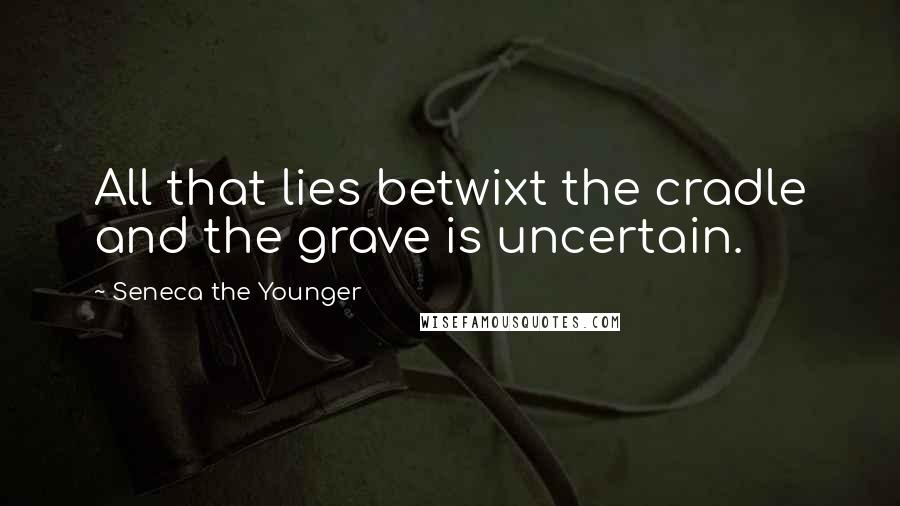 Seneca The Younger Quotes: All that lies betwixt the cradle and the grave is uncertain.