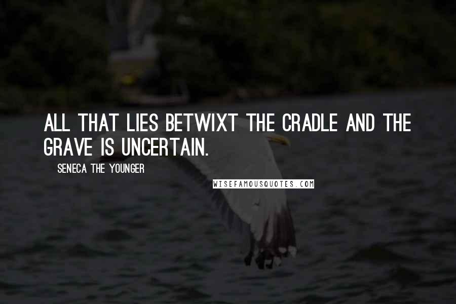 Seneca The Younger Quotes: All that lies betwixt the cradle and the grave is uncertain.