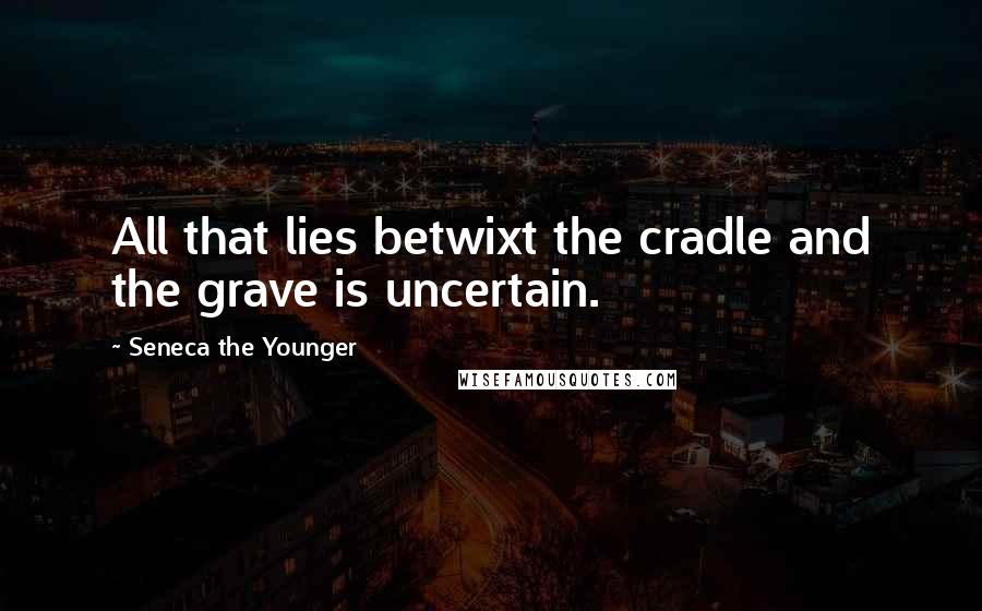 Seneca The Younger Quotes: All that lies betwixt the cradle and the grave is uncertain.