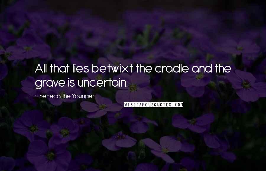 Seneca The Younger Quotes: All that lies betwixt the cradle and the grave is uncertain.