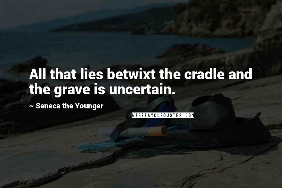 Seneca The Younger Quotes: All that lies betwixt the cradle and the grave is uncertain.