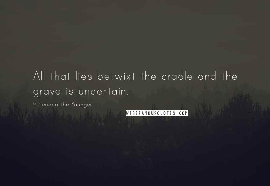 Seneca The Younger Quotes: All that lies betwixt the cradle and the grave is uncertain.