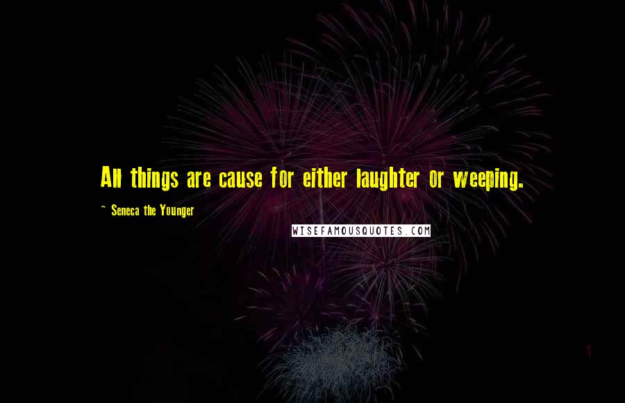 Seneca The Younger Quotes: All things are cause for either laughter or weeping.