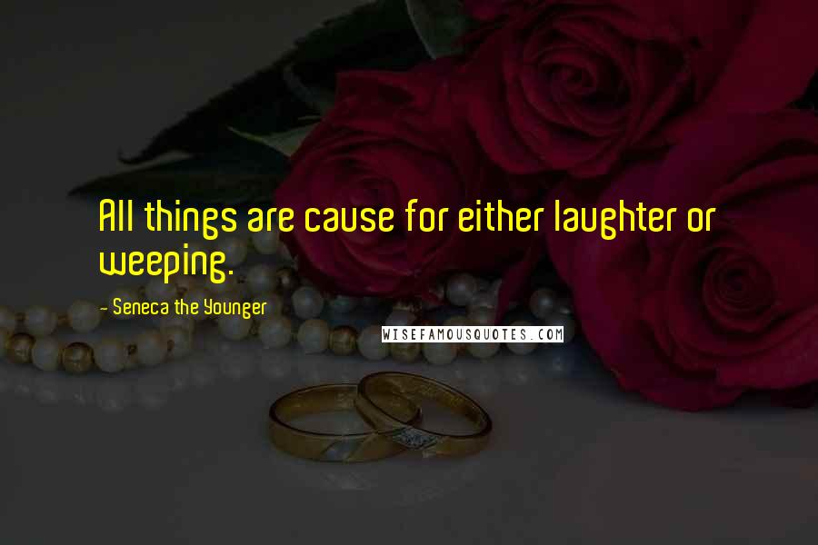 Seneca The Younger Quotes: All things are cause for either laughter or weeping.