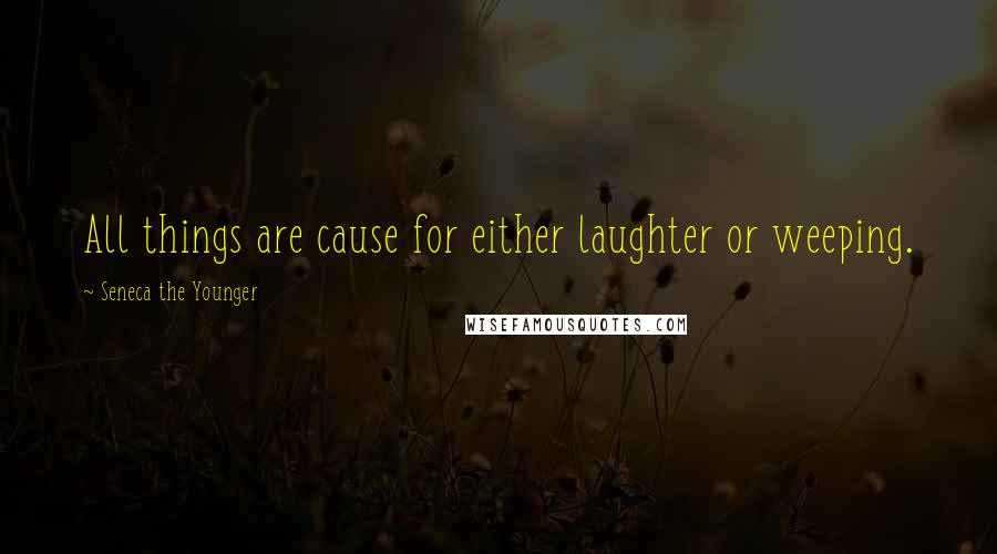 Seneca The Younger Quotes: All things are cause for either laughter or weeping.