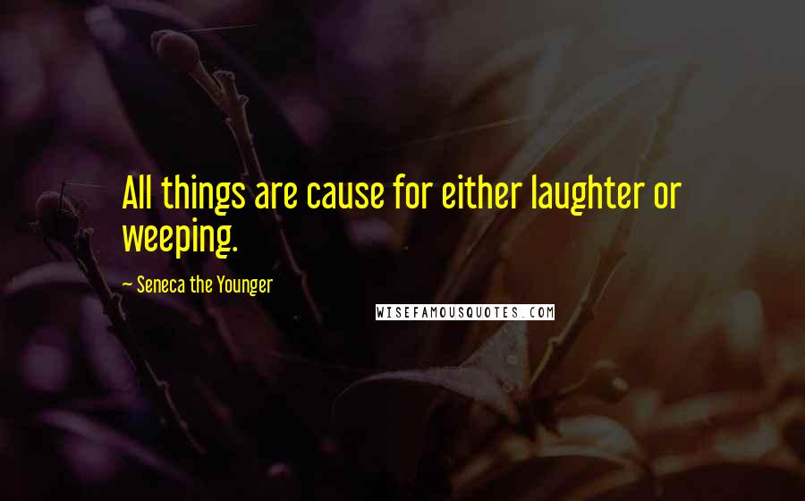 Seneca The Younger Quotes: All things are cause for either laughter or weeping.
