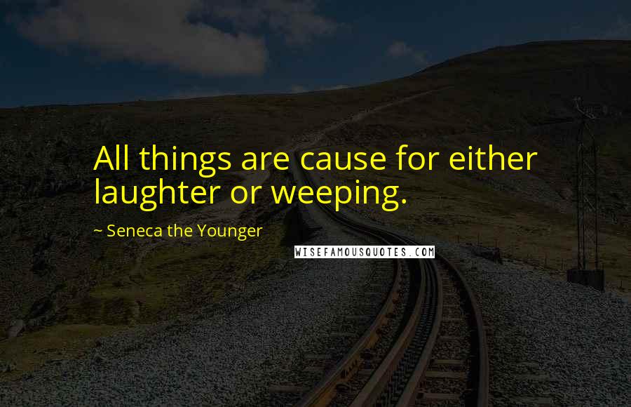 Seneca The Younger Quotes: All things are cause for either laughter or weeping.