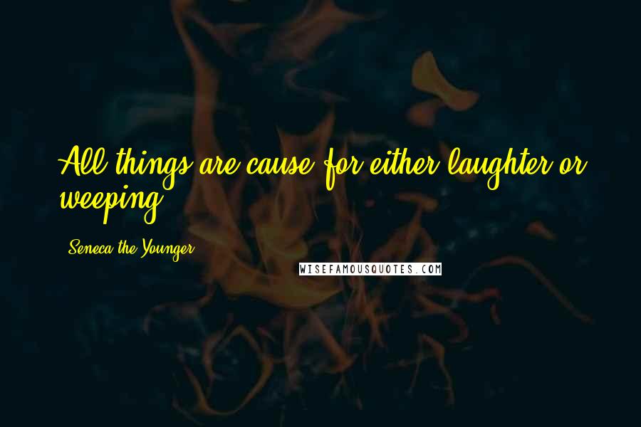 Seneca The Younger Quotes: All things are cause for either laughter or weeping.