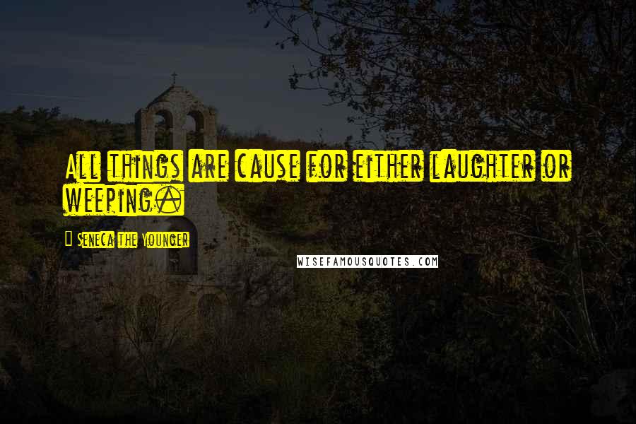 Seneca The Younger Quotes: All things are cause for either laughter or weeping.