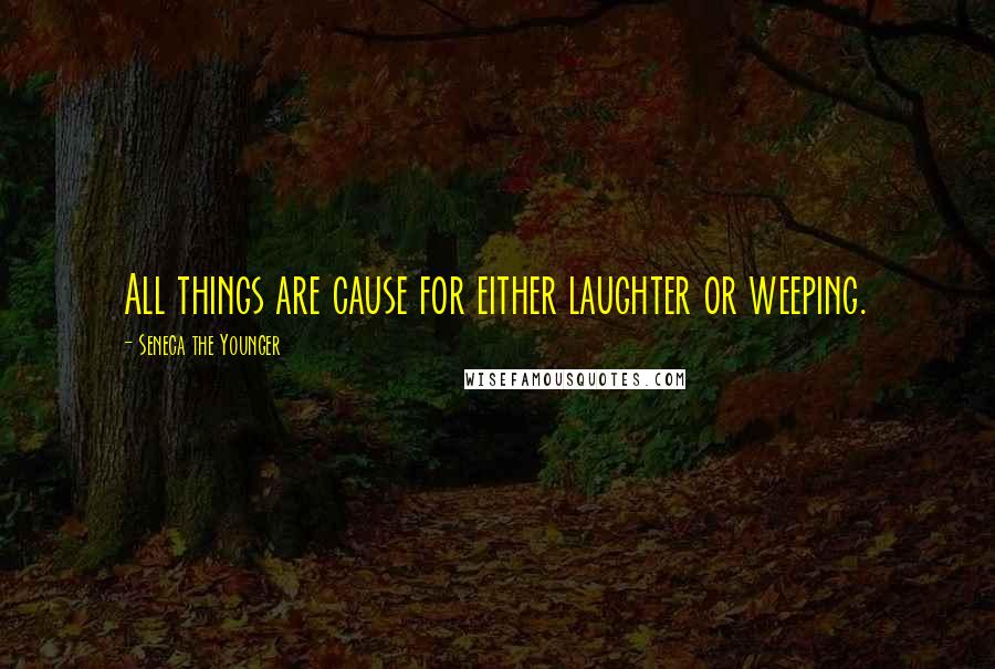 Seneca The Younger Quotes: All things are cause for either laughter or weeping.