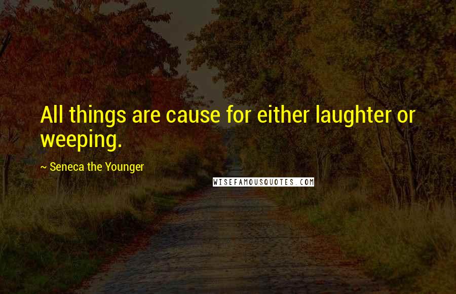 Seneca The Younger Quotes: All things are cause for either laughter or weeping.