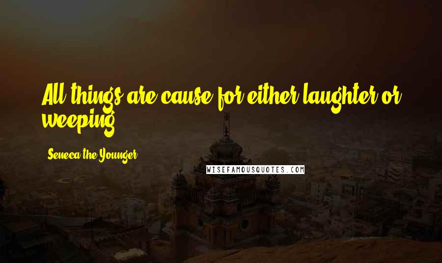 Seneca The Younger Quotes: All things are cause for either laughter or weeping.