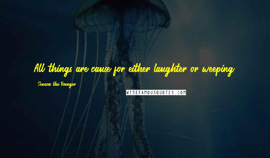 Seneca The Younger Quotes: All things are cause for either laughter or weeping.