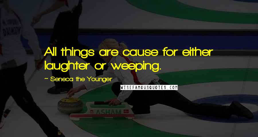 Seneca The Younger Quotes: All things are cause for either laughter or weeping.