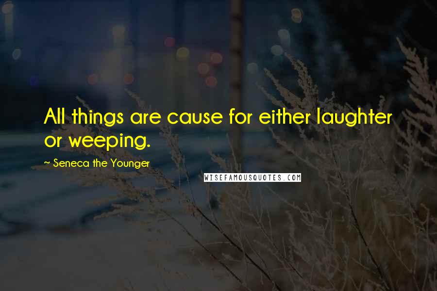Seneca The Younger Quotes: All things are cause for either laughter or weeping.