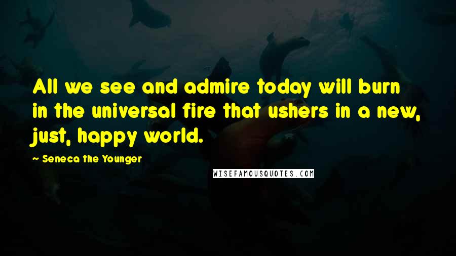 Seneca The Younger Quotes: All we see and admire today will burn in the universal fire that ushers in a new, just, happy world.