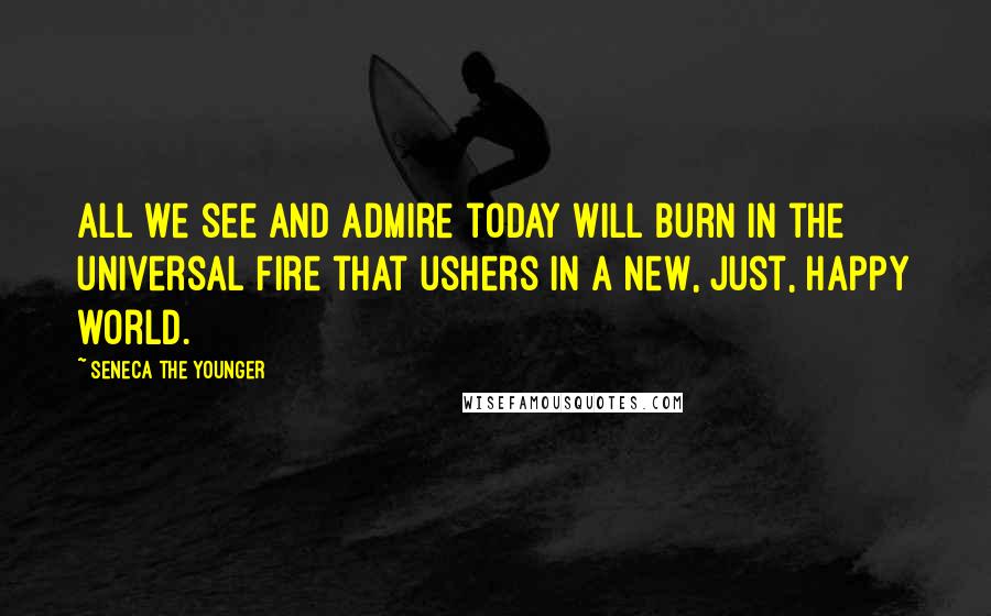 Seneca The Younger Quotes: All we see and admire today will burn in the universal fire that ushers in a new, just, happy world.