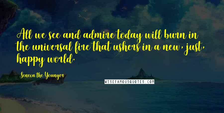 Seneca The Younger Quotes: All we see and admire today will burn in the universal fire that ushers in a new, just, happy world.