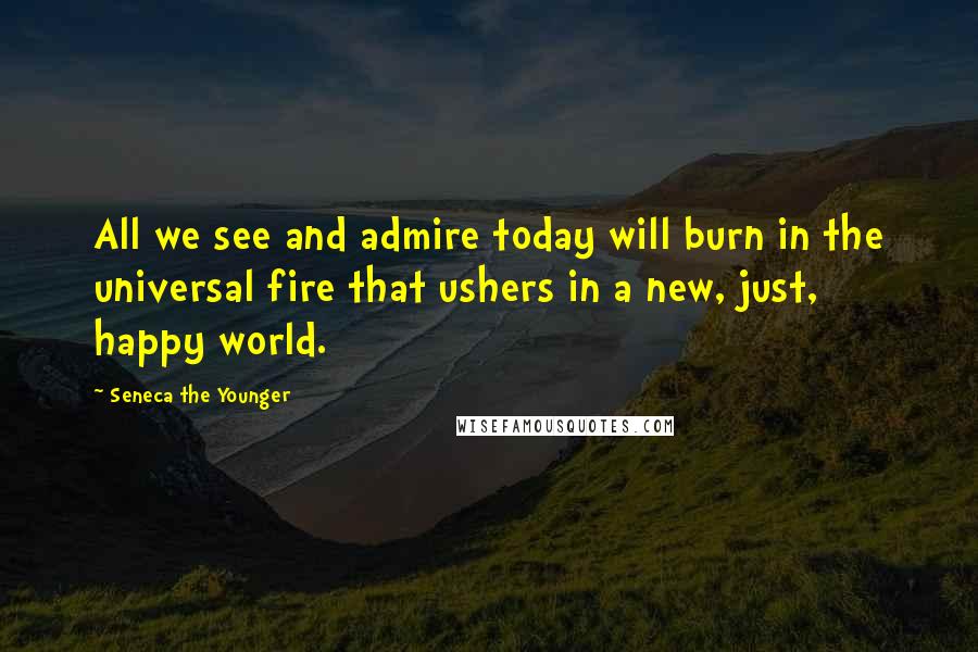 Seneca The Younger Quotes: All we see and admire today will burn in the universal fire that ushers in a new, just, happy world.