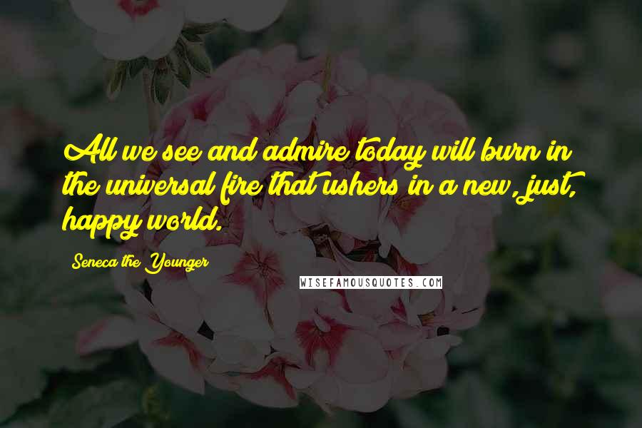 Seneca The Younger Quotes: All we see and admire today will burn in the universal fire that ushers in a new, just, happy world.