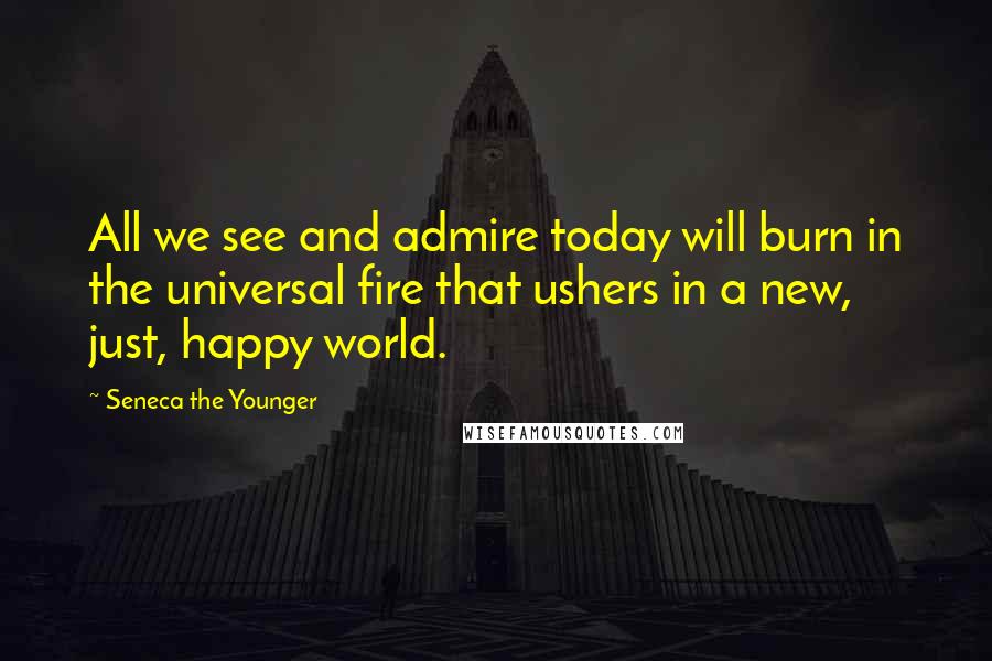 Seneca The Younger Quotes: All we see and admire today will burn in the universal fire that ushers in a new, just, happy world.