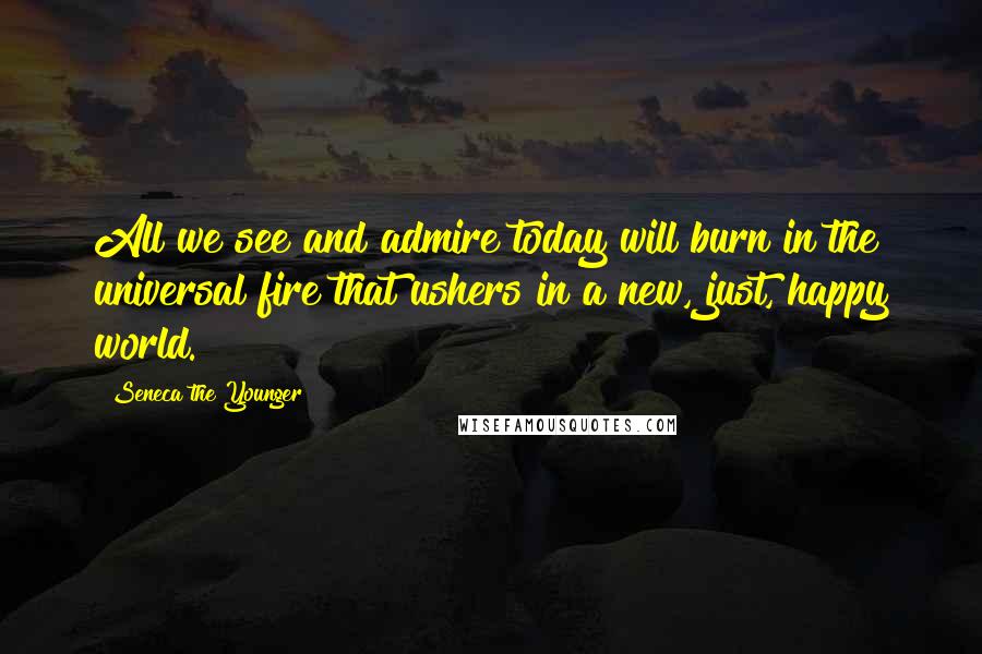 Seneca The Younger Quotes: All we see and admire today will burn in the universal fire that ushers in a new, just, happy world.