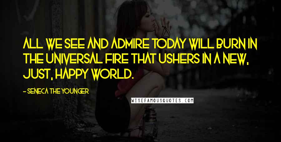 Seneca The Younger Quotes: All we see and admire today will burn in the universal fire that ushers in a new, just, happy world.