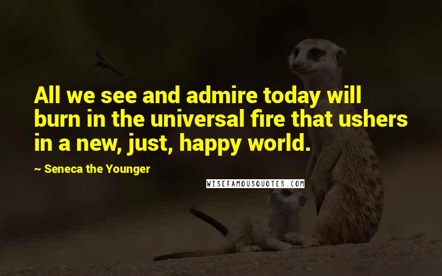 Seneca The Younger Quotes: All we see and admire today will burn in the universal fire that ushers in a new, just, happy world.