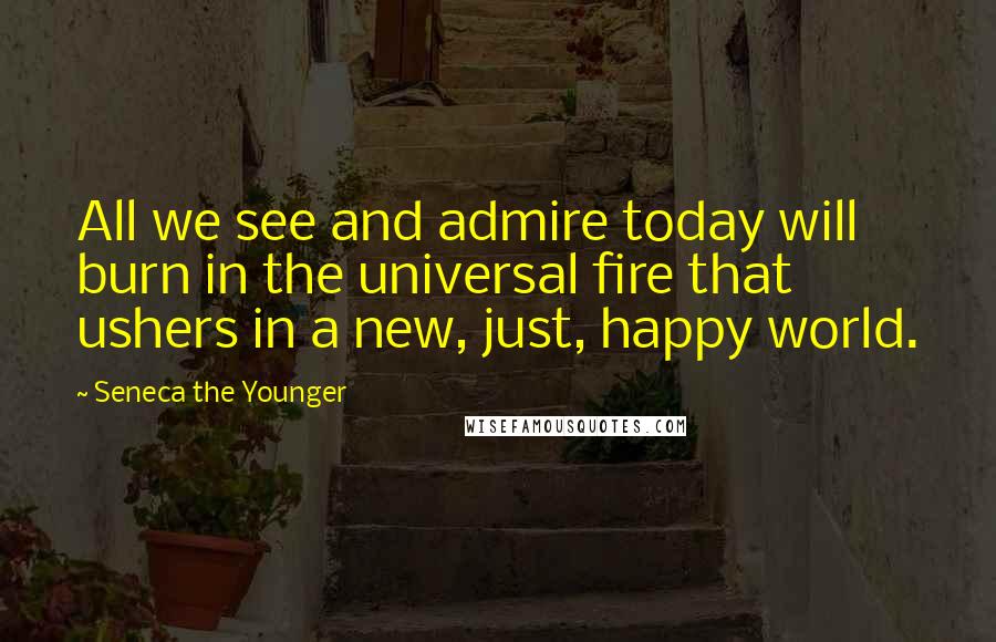 Seneca The Younger Quotes: All we see and admire today will burn in the universal fire that ushers in a new, just, happy world.