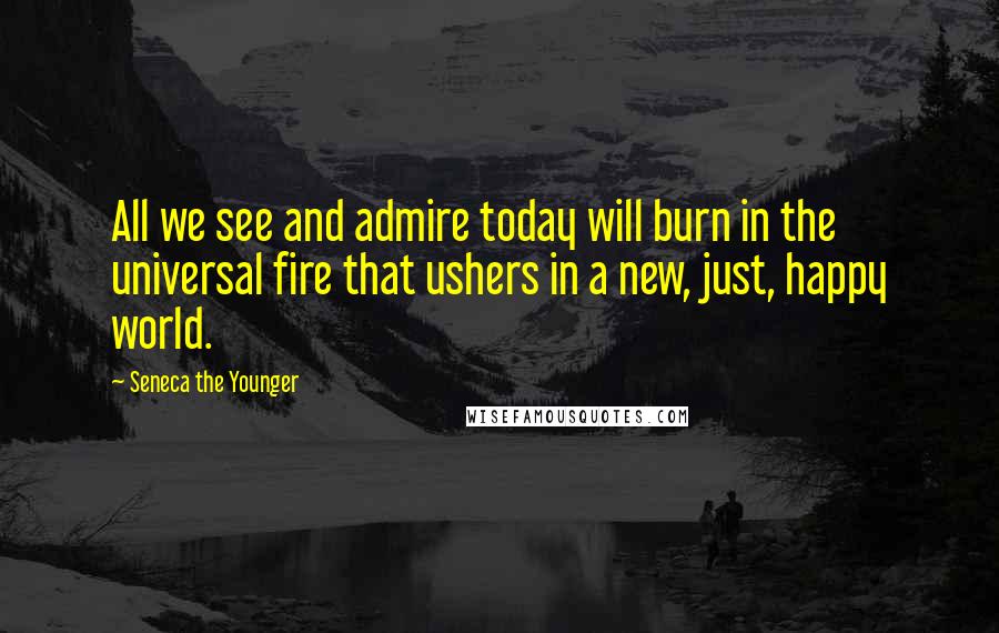 Seneca The Younger Quotes: All we see and admire today will burn in the universal fire that ushers in a new, just, happy world.