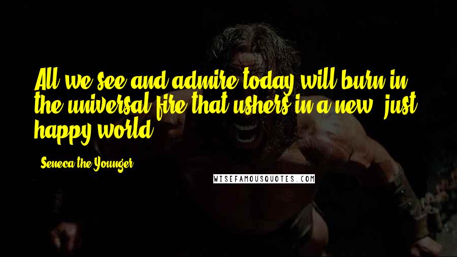 Seneca The Younger Quotes: All we see and admire today will burn in the universal fire that ushers in a new, just, happy world.