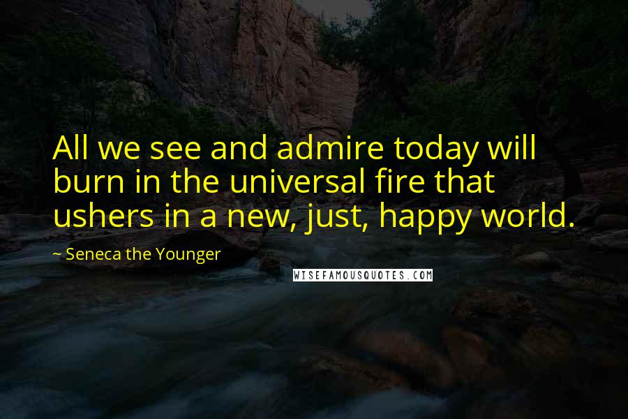 Seneca The Younger Quotes: All we see and admire today will burn in the universal fire that ushers in a new, just, happy world.