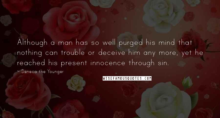 Seneca The Younger Quotes: Although a man has so well purged his mind that nothing can trouble or deceive him any more, yet he reached his present innocence through sin.