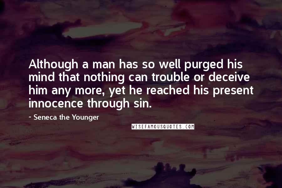 Seneca The Younger Quotes: Although a man has so well purged his mind that nothing can trouble or deceive him any more, yet he reached his present innocence through sin.