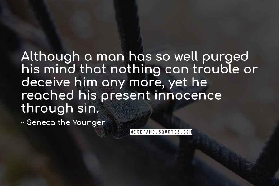 Seneca The Younger Quotes: Although a man has so well purged his mind that nothing can trouble or deceive him any more, yet he reached his present innocence through sin.